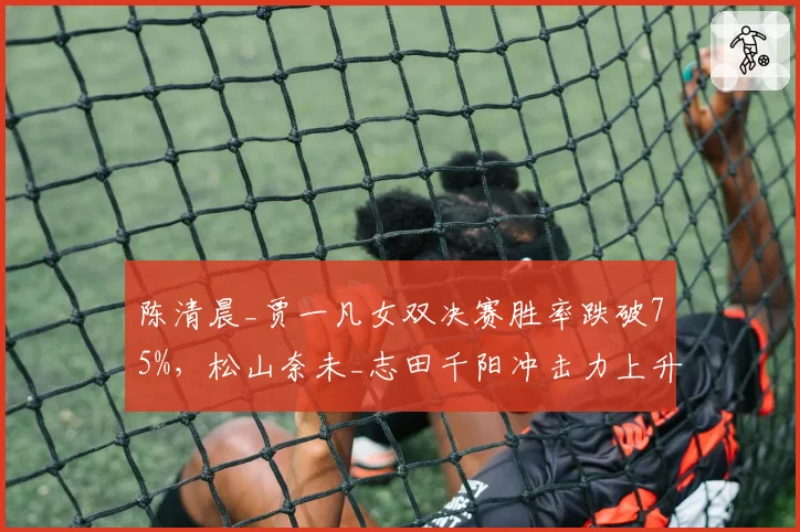 陈清晨_贾一凡女双决赛胜率跌破75%,松山奈未_志田千阳冲击力上升