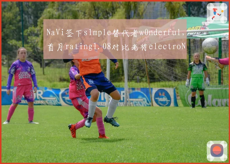 NaVi签下s1mple替代者w0nderful,首月rating1.08对比老将electroNic指挥能力下滑20%