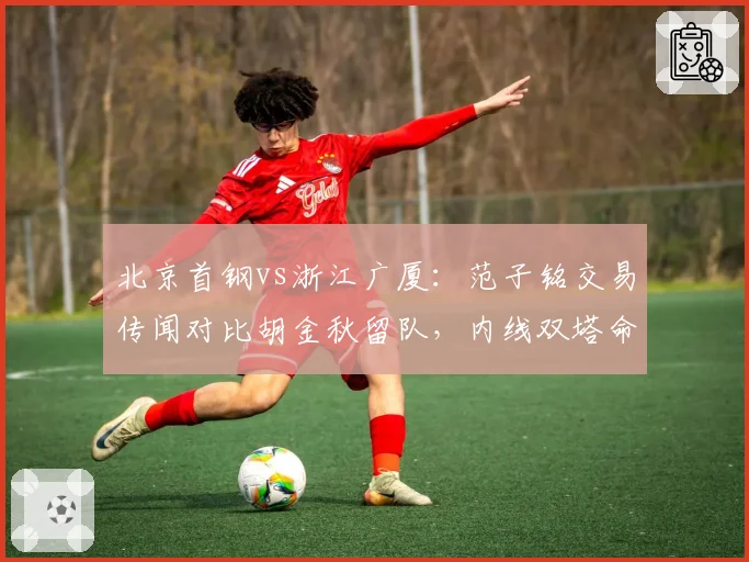 北京首钢vs浙江广厦：范子铭交易传闻对比胡金秋留队，内线双塔命运迥异？