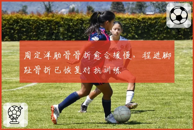 周定洋肋骨骨折愈合缓慢，程进脚趾骨折已恢复对抗训练
