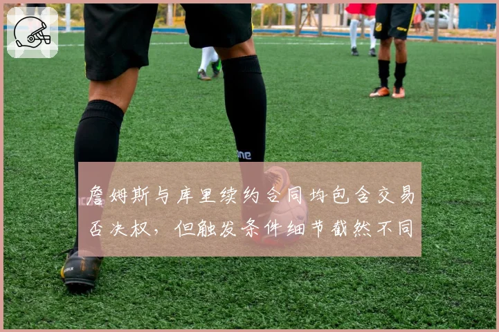 詹姆斯与库里续约合同均包含交易否决权，但触发条件细节截然不同