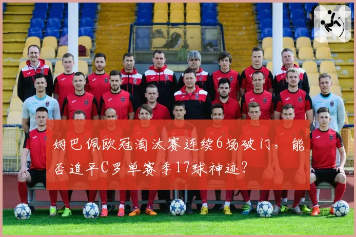 姆巴佩欧冠淘汰赛连续6场破门,能否追平C罗单赛季17球神迹?