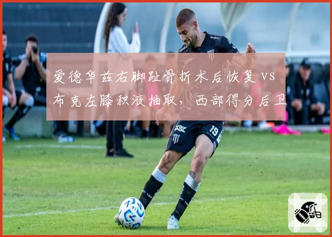 爱德华兹右脚趾骨折术后恢复 vs 布克左膝积液抽取，西部得分后卫复出时间表呈两极化