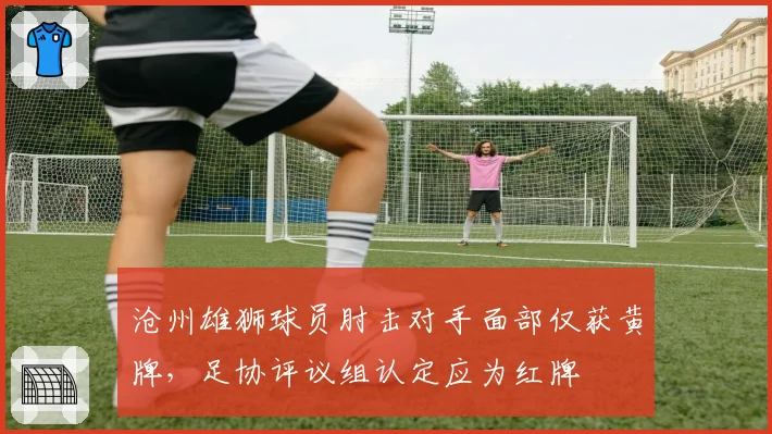 沧州雄狮球员肘击对手面部仅获黄牌，足协评议组认定应为红牌