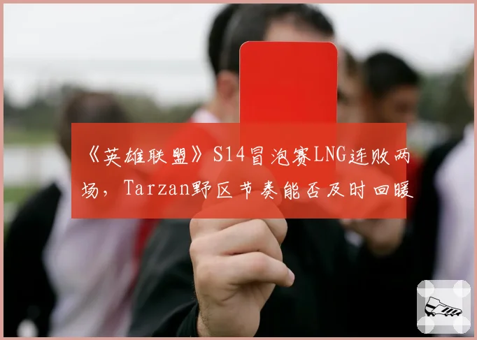 《英雄联盟》S14冒泡赛LNG连败两场，Tarzan野区节奏能否及时回暖？