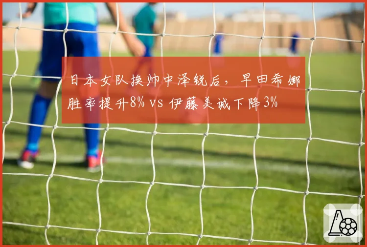 日本女队换帅中泽锐后，早田希娜胜率提升8% vs 伊藤美诚下降3%