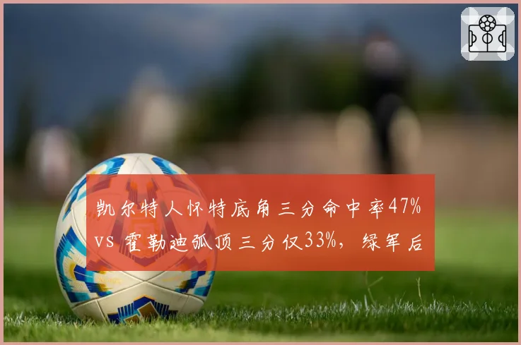 凯尔特人怀特底角三分命中率47% vs 霍勒迪弧顶三分仅33%，绿军后场射手分布差异影响空间质量