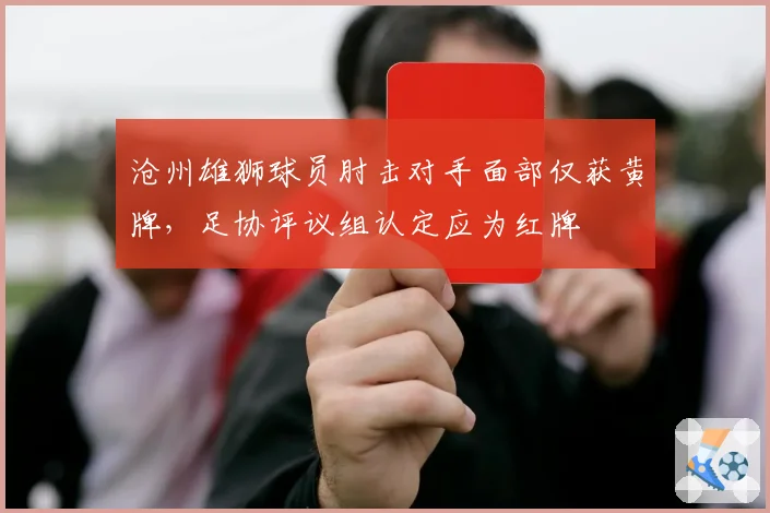沧州雄狮球员肘击对手面部仅获黄牌，足协评议组认定应为红牌