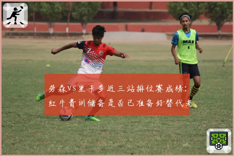 劳森vs里卡多近三站排位赛成绩：红牛青训储备是否已准备好替代老将