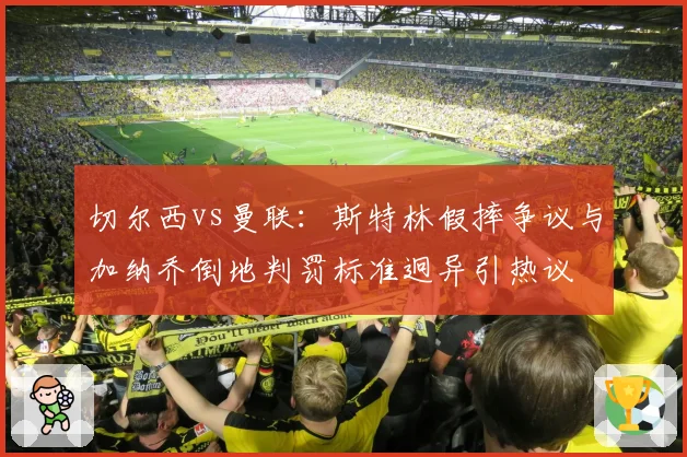 切尔西vs曼联：斯特林假摔争议与加纳乔倒地判罚标准迥异引热议