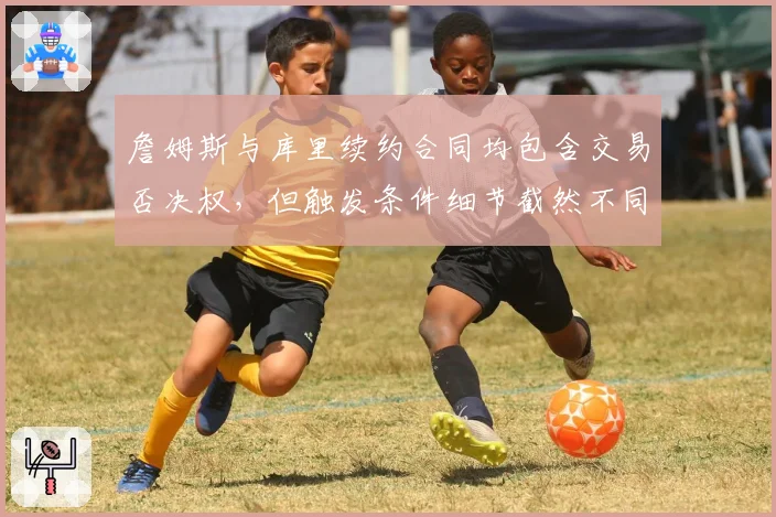 詹姆斯与库里续约合同均包含交易否决权，但触发条件细节截然不同