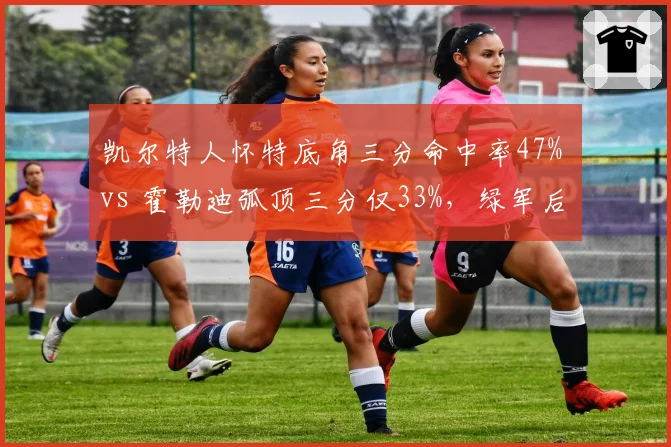 凯尔特人怀特底角三分命中率47% vs 霍勒迪弧顶三分仅33%，绿军后场射手分布差异影响空间质量