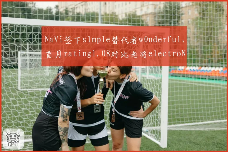 NaVi签下s1mple替代者w0nderful，首月rating1.08对比老将electroNic指挥能力下滑20%