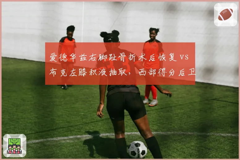 爱德华兹右脚趾骨折术后恢复 vs 布克左膝积液抽取，西部得分后卫复出时间表呈两极化