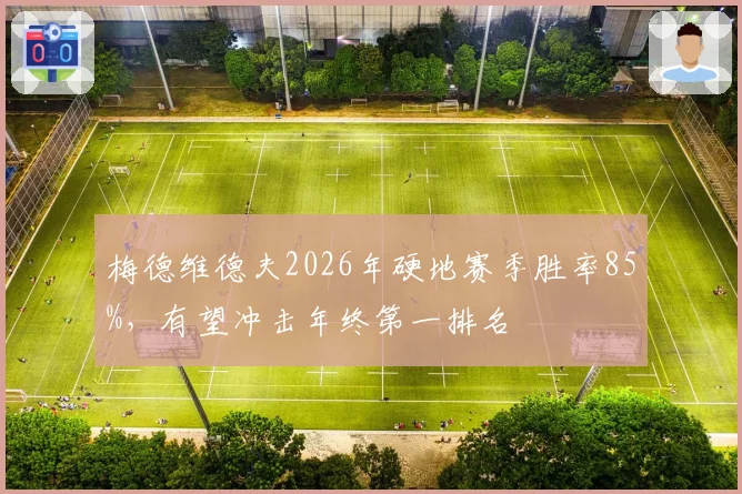 梅德维德夫2026年硬地赛季胜率85%，有望冲击年终第一排名