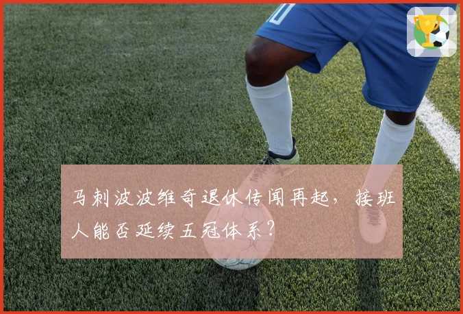 马刺波波维奇退休传闻再起，接班人能否延续五冠体系？