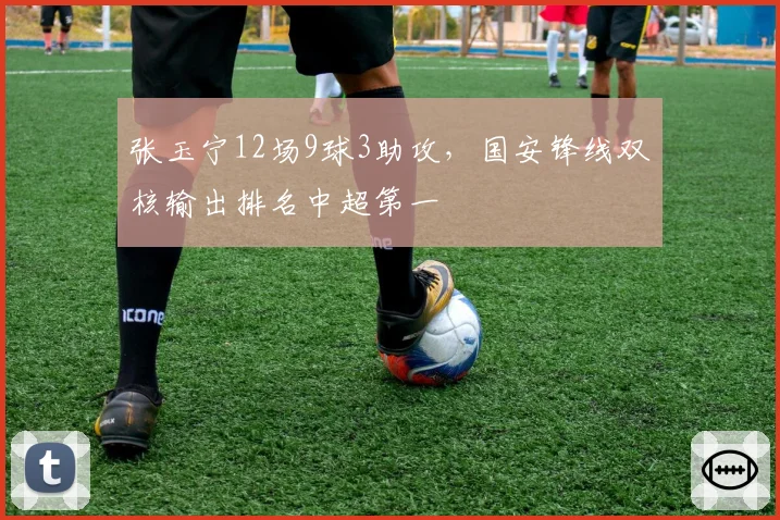 张玉宁12场9球3助攻,国安锋线双核输出排名中超第一