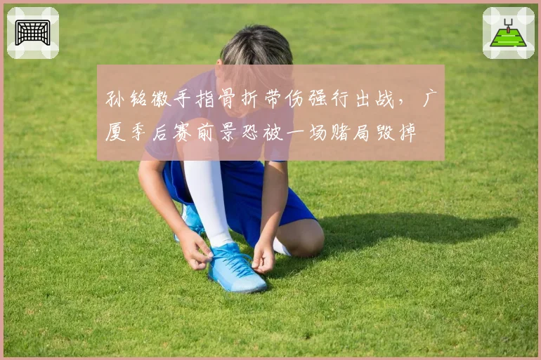 孙铭徽手指骨折带伤强行出战，广厦季后赛前景恐被一场赌局毁掉