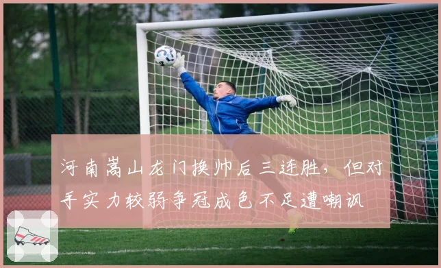 河南嵩山龙门换帅后三连胜，但对手实力较弱争冠成色不足遭嘲讽