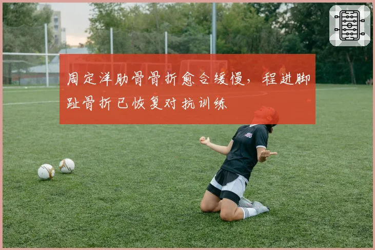 周定洋肋骨骨折愈合缓慢，程进脚趾骨折已恢复对抗训练