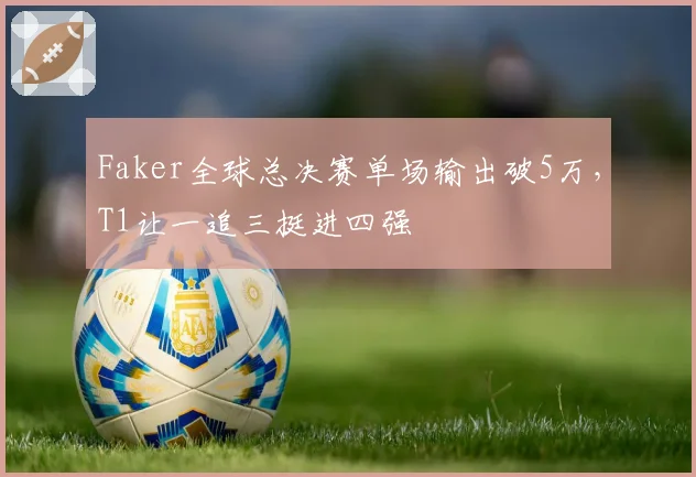 Faker全球总决赛单场输出破5万，T1让一追三挺进四强