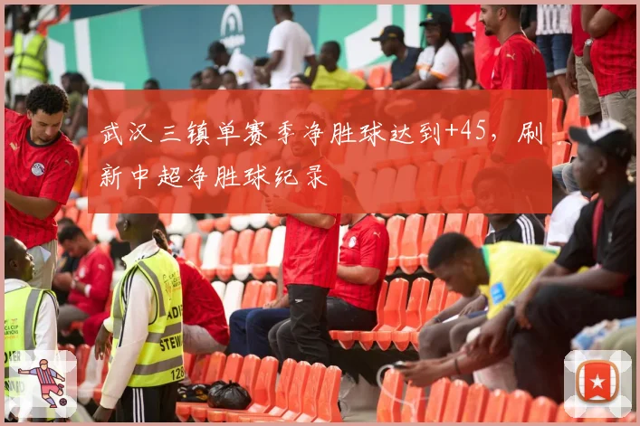 武汉三镇单赛季净胜球达到+45，刷新中超净胜球纪录