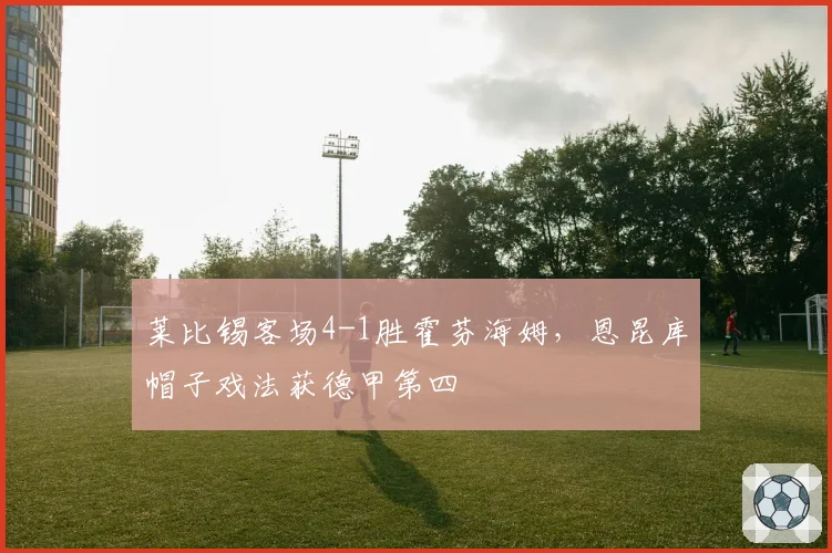 莱比锡客场4-1胜霍芬海姆,恩昆库帽子戏法获德甲第四