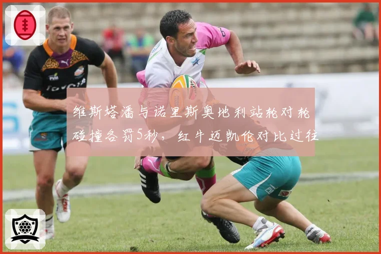 维斯塔潘与诺里斯奥地利站轮对轮碰撞各罚5秒，红牛迈凯伦对比过往判例互斥双重标准