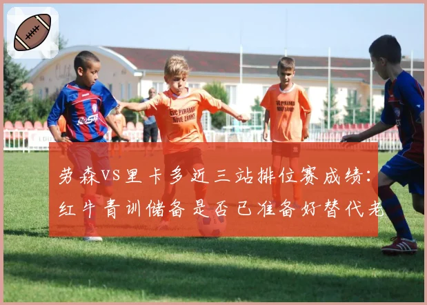 劳森vs里卡多近三站排位赛成绩：红牛青训储备是否已准备好替代老将
