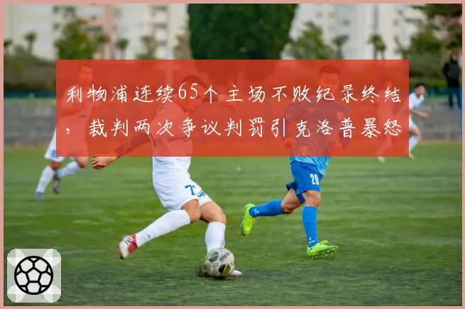 利物浦连续65个主场不败纪录终结，裁判两次争议判罚引克洛普暴怒